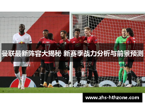 曼联最新阵容大揭秘 新赛季战力分析与前景预测