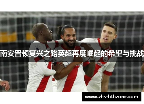 南安普顿复兴之路英超再度崛起的希望与挑战 南安普顿复兴之路英超再度崛起的希望与挑战