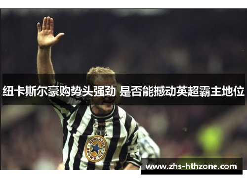 纽卡斯尔豪购势头强劲 是否能撼动英超霸主地位