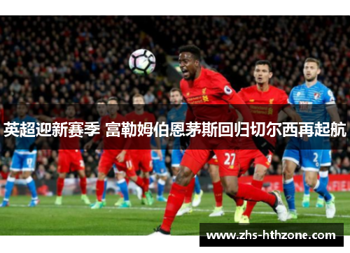 英超迎新赛季 富勒姆伯恩茅斯回归切尔西再起航 英超迎新赛季 富勒姆伯恩茅斯回归切尔西再起航