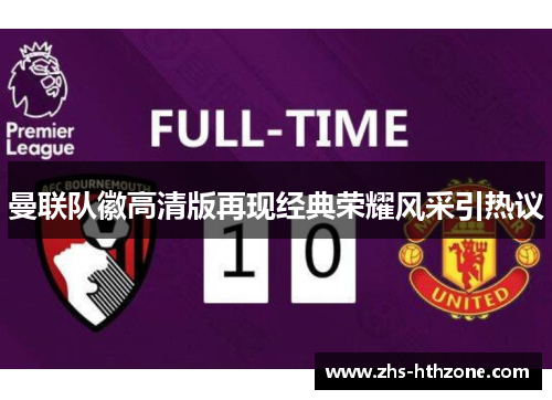 曼联队徽高清版再现经典荣耀风采引热议 曼联队徽高清版再现经典荣耀风采引热议