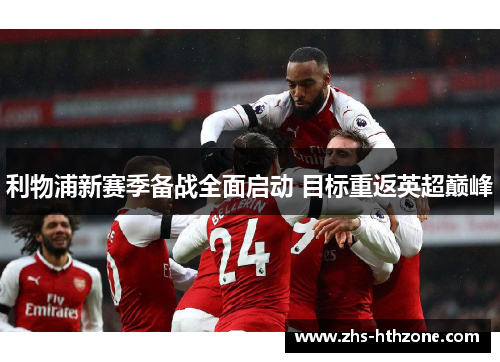利物浦新赛季备战全面启动 目标重返英超巅峰 利物浦新赛季备战全面启动 目标重返英超巅峰