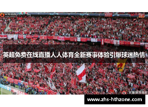 英超免费在线直播人人体育全新赛事体验引爆球迷热情 英超免费在线直播人人体育全新赛事体验引爆球迷热情