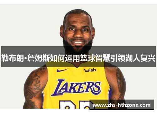 勒布朗·詹姆斯如何运用篮球智慧引领湖人复兴 勒布朗·詹姆斯如何运用篮球智慧引领湖人复兴