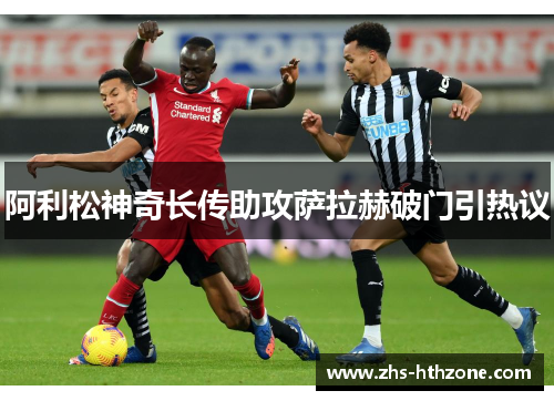 阿利松神奇长传助攻萨拉赫破门引热议 阿利松神奇长传助攻萨拉赫破门引热议
