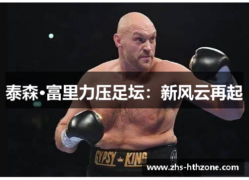 泰森·富里力压足坛:新风云再起 泰森·富里力压足坛:新风云再起