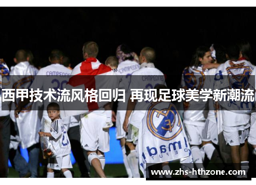 西甲技术流风格回归 再现足球美学新潮流 西甲技术流风格回归 再现足球美学新潮流