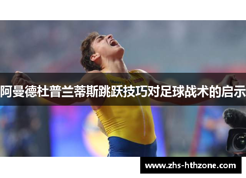 阿曼德杜普兰蒂斯跳跃技巧对足球战术的启示 阿曼德杜普兰蒂斯跳跃技巧对足球战术的启示