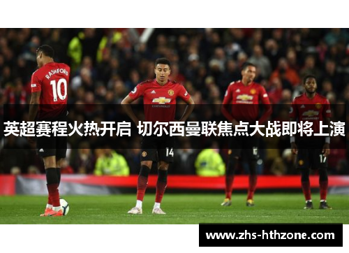 英超赛程火热开启 切尔西曼联焦点大战即将上演 英超赛程火热开启 切尔西曼联焦点大战即将上演