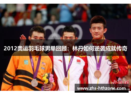 2012奥运羽毛球男单回顾:林丹如何逆袭成就传奇 2012奥运羽毛球男单回顾:林丹如何逆袭成就传奇