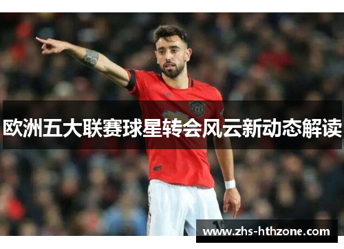 欧洲五大联赛球星转会风云新动态解读